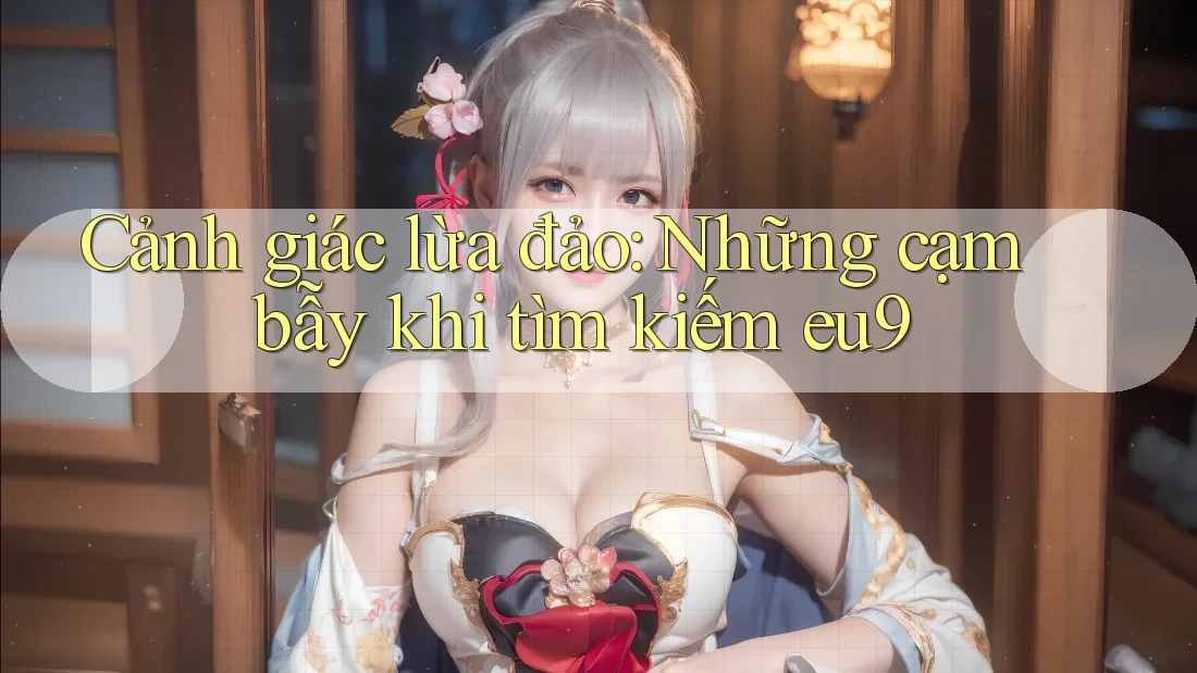 Cảnh giác lừa đảo: Những cạm bẫy khi tìm kiếm eu9 Cảnh giác lừa đảo: Những cạm bẫy khi tìm kiếm eu9