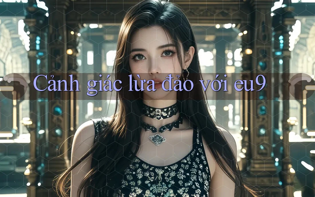 Cảnh giác lừa đảo với eu9 Cảnh giác lừa đảo với eu9