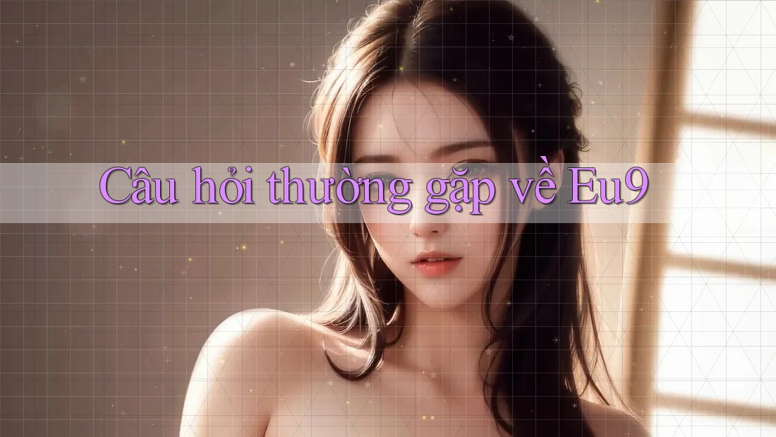 Câu hỏi thường gặp về eu9 Câu hỏi thường gặp về eu9