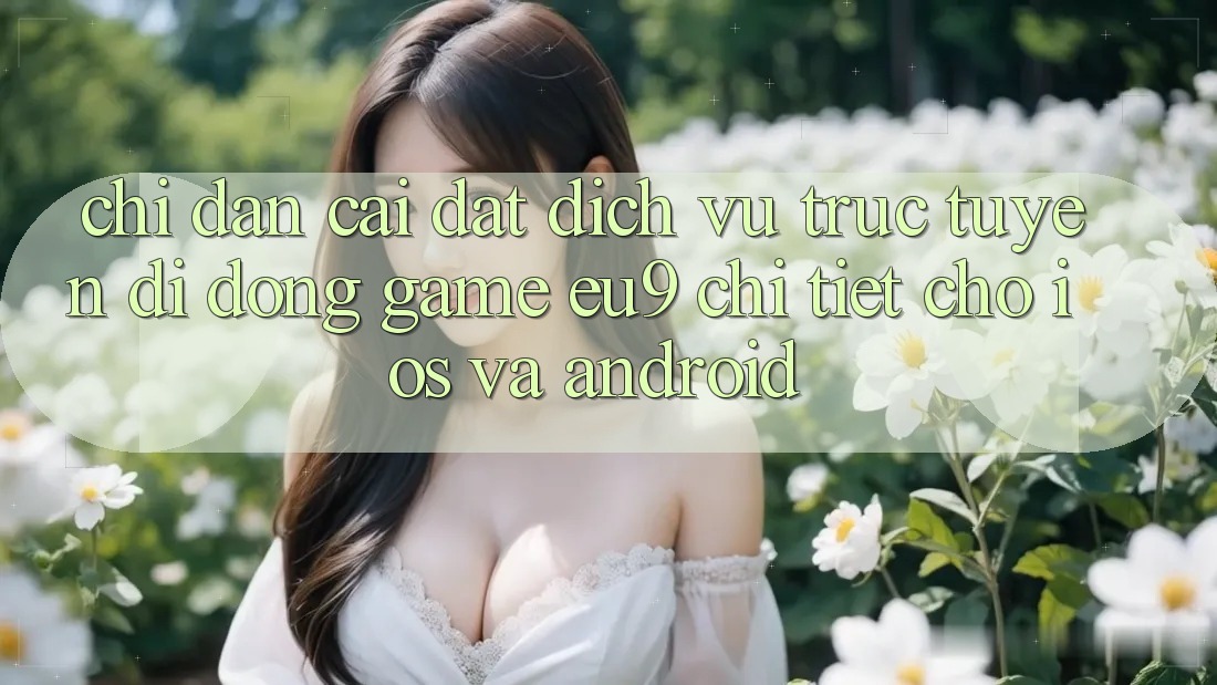 Chỉ dẫn Cài đặt Dịch vụ trực tuyến di động Game EU9 Chi Tiết Cho iOS Và Android Chỉ dẫn Cài đặt Dịch vụ trực tuyến di động Game EU9 Chi Tiết Cho iOS Và Android
