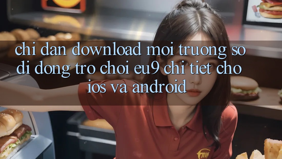 Chỉ dẫn Download Môi trường số di động Trò chơi EU9 Chi Tiết Cho iOS Và Android Chỉ dẫn Download Môi trường số di động Trò chơi EU9 Chi Tiết Cho iOS Và Android