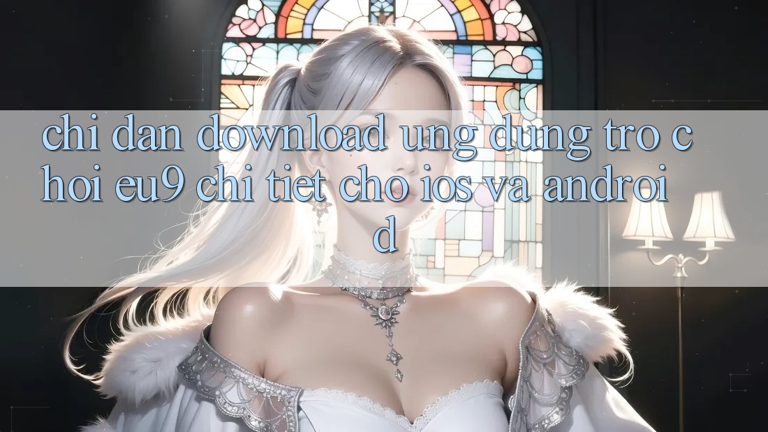 Chỉ dẫn Download Ứng dụng Trò chơi EU9 Chi Tiết Cho iOS Và Android