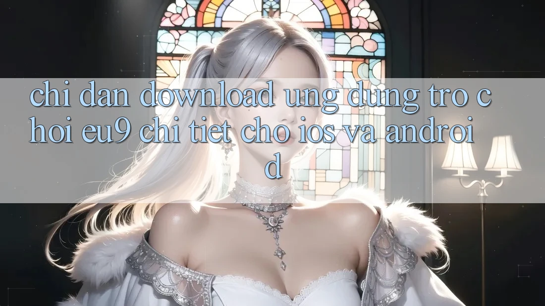 Chỉ dẫn Download Ứng dụng Trò chơi EU9 Chi Tiết Cho iOS Và Android