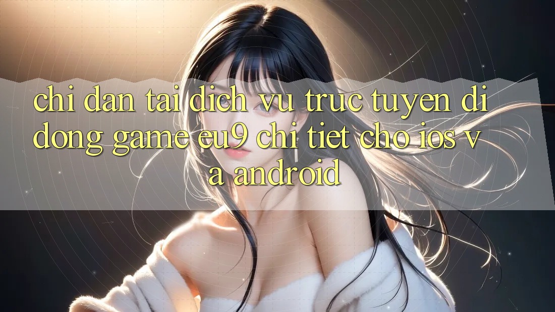 Chỉ dẫn Tải Dịch vụ trực tuyến di động Game EU9 Chi Tiết Cho iOS Và Android Chỉ dẫn Tải Dịch vụ trực tuyến di động Game EU9 Chi Tiết Cho iOS Và Android