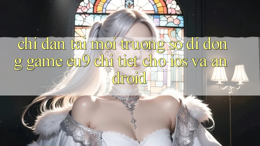 Chỉ dẫn Tải Môi trường số di động Game EU9 Chi Tiết Cho iOS Và Android Chỉ dẫn Tải Môi trường số di động Game EU9 Chi Tiết Cho iOS Và Android