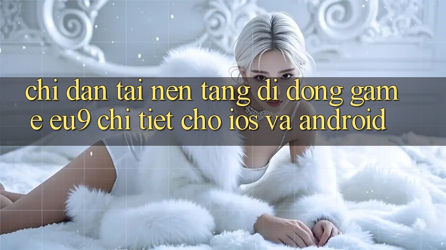 Chỉ dẫn Tải Nền tảng di động Game EU9 Chi Tiết Cho iOS Và Android Chỉ dẫn Tải Nền tảng di động Game EU9 Chi Tiết Cho iOS Và Android