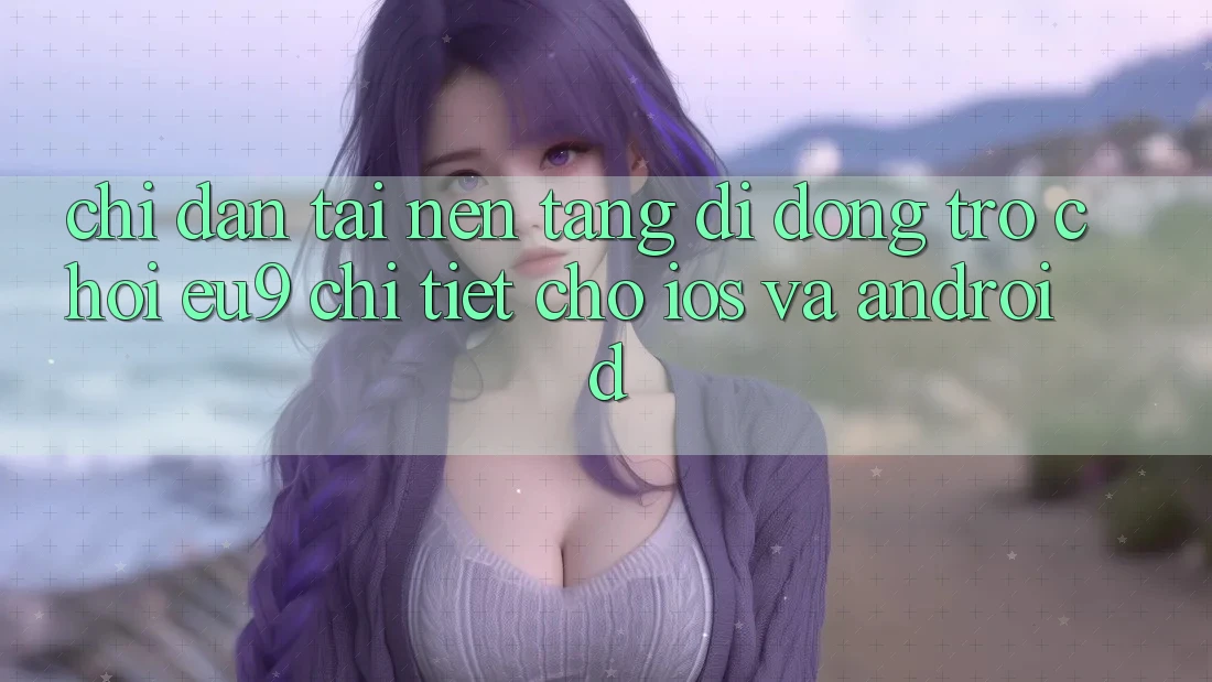 Chỉ dẫn Tải Nền tảng di động Trò chơi EU9 Chi Tiết Cho iOS Và Android Chỉ dẫn Tải Nền tảng di động Trò chơi EU9 Chi Tiết Cho iOS Và Android