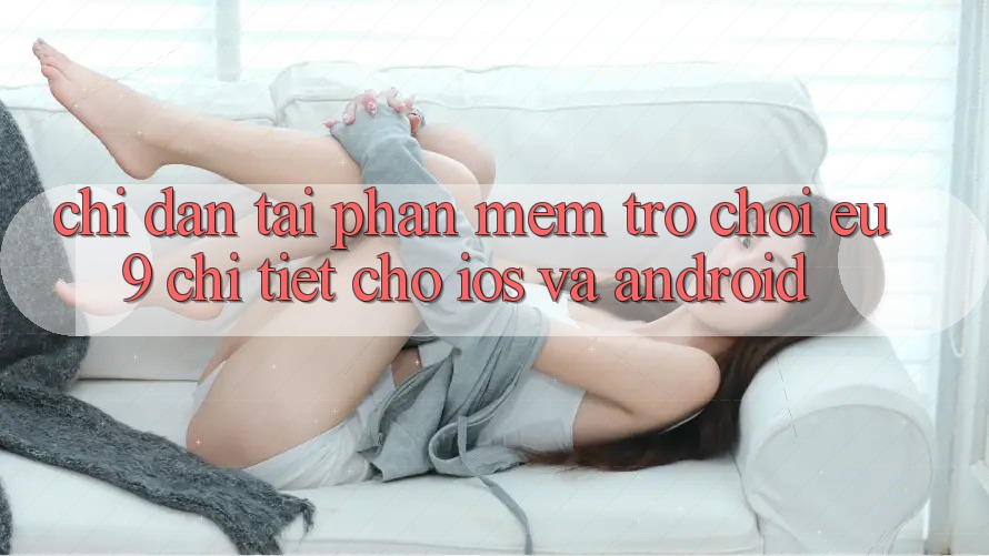 Chỉ dẫn Tải Phần mềm Trò chơi EU9 Chi Tiết Cho iOS Và Android Chỉ dẫn Tải Phần mềm Trò chơi EU9 Chi Tiết Cho iOS Và Android