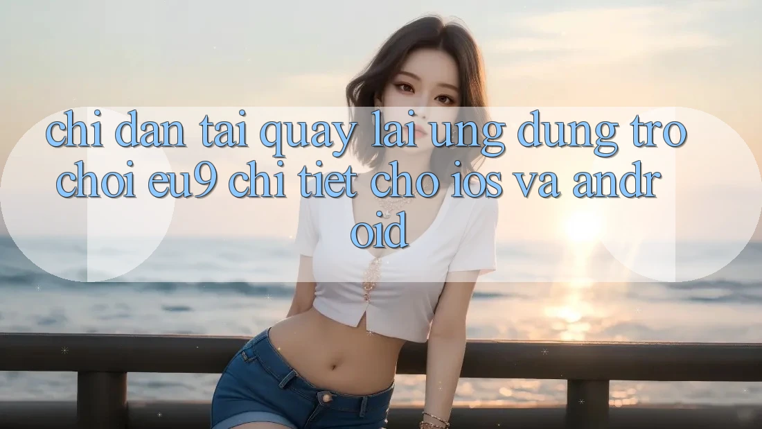 Chỉ dẫn Tải quay lại Ứng dụng Trò chơi EU9 Chi Tiết Cho iOS Và Android