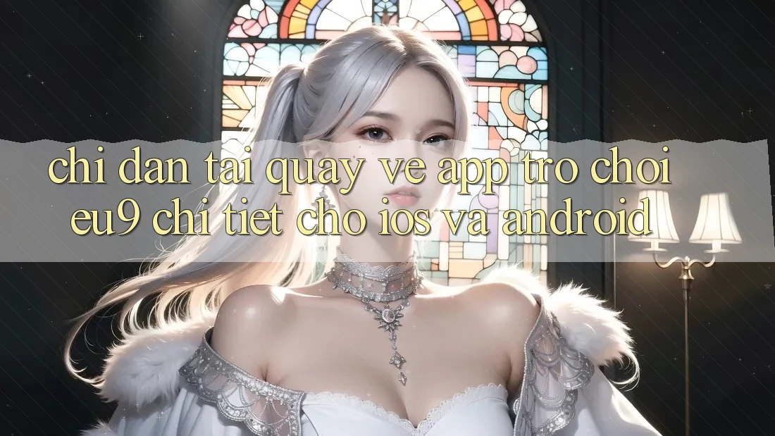 Chỉ dẫn Tải quay về App Trò chơi EU9 Chi Tiết Cho iOS Và Android