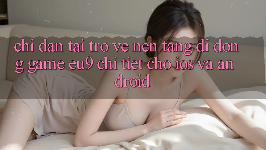 Chỉ dẫn Tải trở về Nền tảng di động Game EU9 Chi Tiết Cho iOS Và Android Chỉ dẫn Tải trở về Nền tảng di động Game EU9 Chi Tiết Cho iOS Và Android