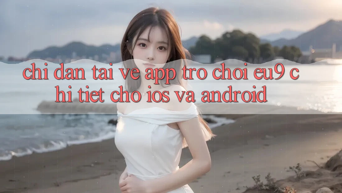 Chỉ dẫn Tải về App Trò chơi EU9 Chi Tiết Cho iOS Và Android Chỉ dẫn Tải về App Trò chơi EU9 Chi Tiết Cho iOS Và Android