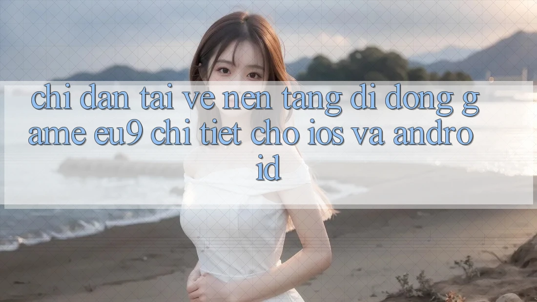Chỉ dẫn Tải về Nền tảng di động Game EU9 Chi Tiết Cho iOS Và Android Chỉ dẫn Tải về Nền tảng di động Game EU9 Chi Tiết Cho iOS Và Android