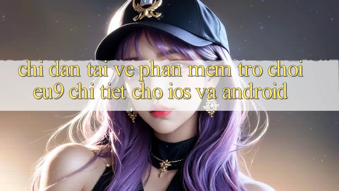 Chỉ dẫn Tải về Phần mềm Trò chơi EU9 Chi Tiết Cho iOS Và Android Chỉ dẫn Tải về Phần mềm Trò chơi EU9 Chi Tiết Cho iOS Và Android