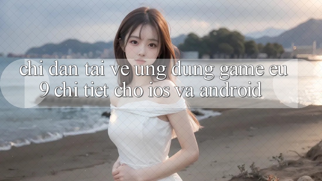 Chỉ dẫn Tải về Ứng dụng Game EU9 Chi Tiết Cho iOS Và Android