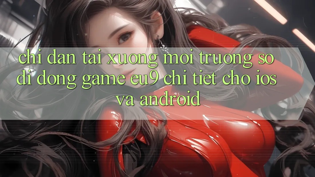 Chỉ dẫn Tải xuống Môi trường số di động Game EU9 Chi Tiết Cho iOS Và Android Chỉ dẫn Tải xuống Môi trường số di động Game EU9 Chi Tiết Cho iOS Và Android