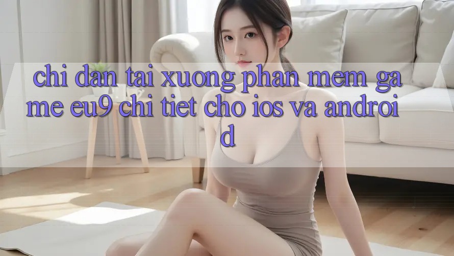 Chỉ dẫn Tải xuống Phần mềm Game EU9 Chi Tiết Cho iOS Và Android