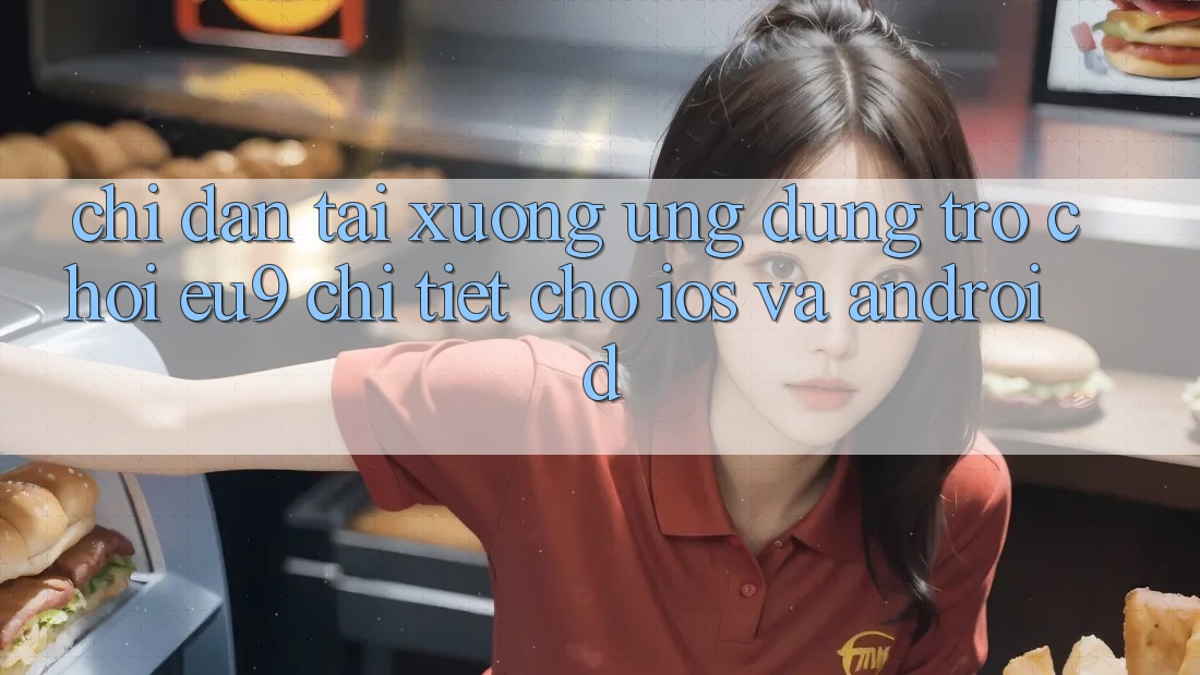 Chỉ dẫn Tải xuống Ứng dụng Trò chơi EU9 Chi Tiết Cho iOS Và Android Chỉ dẫn Tải xuống Ứng dụng Trò chơi EU9 Chi Tiết Cho iOS Và Android