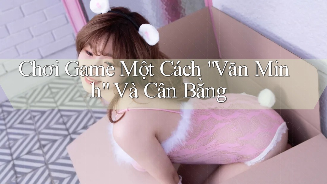 Chơi Game Một Cách “Văn Minh” Và Cân Bằng Chơi Game Một Cách “Văn Minh” Và Cân Bằng