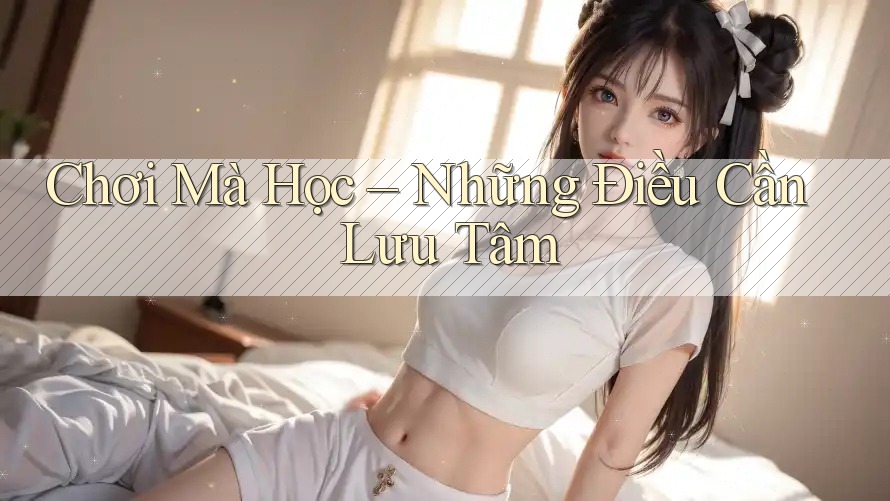 Chơi Mà Học – Những Điều Cần Lưu Tâm Chơi Mà Học – Những Điều Cần Lưu Tâm