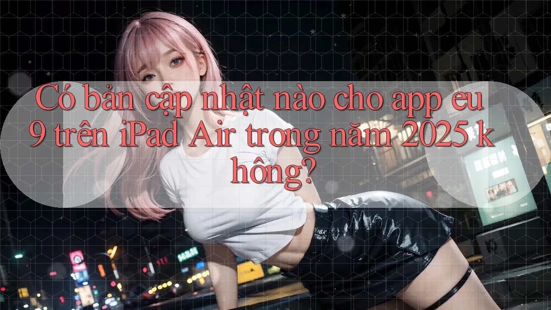 Có bản cập nhật nào cho app eu9 trên iPad Air trong năm 2025 không? Có bản cập nhật nào cho app eu9 trên iPad Air trong năm 2025 không?