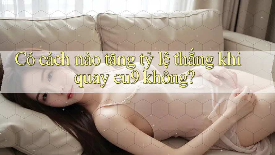 Có cách nào tăng tỷ lệ thắng khi quay eu9 không? Có cách nào tăng tỷ lệ thắng khi quay eu9 không?