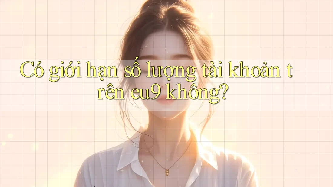 Có giới hạn số lượng tài khoản trên eu9 không?