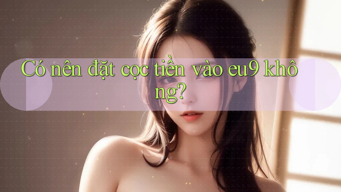 Có nên đặt cọc tiền vào eu9 không?