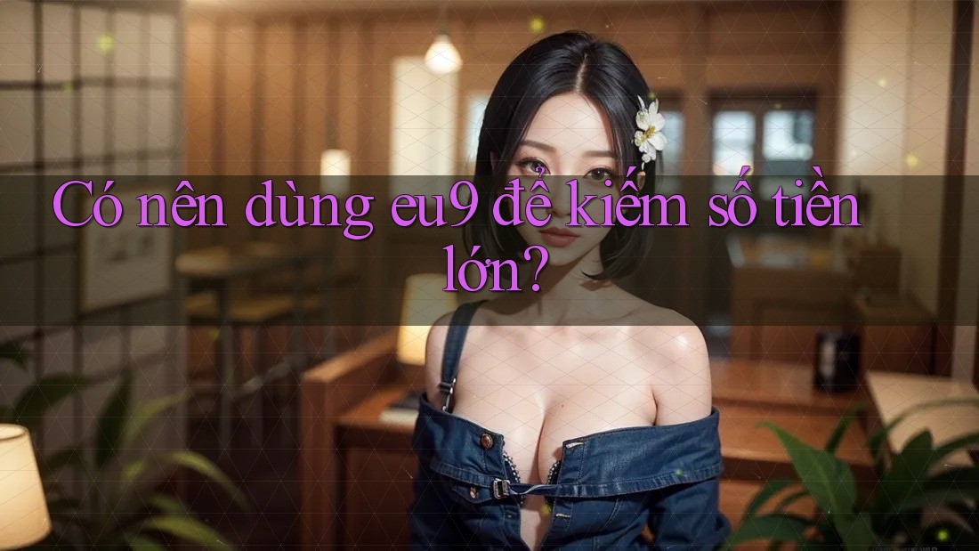 Có nên dùng eu9 để kiếm số tiền lớn?