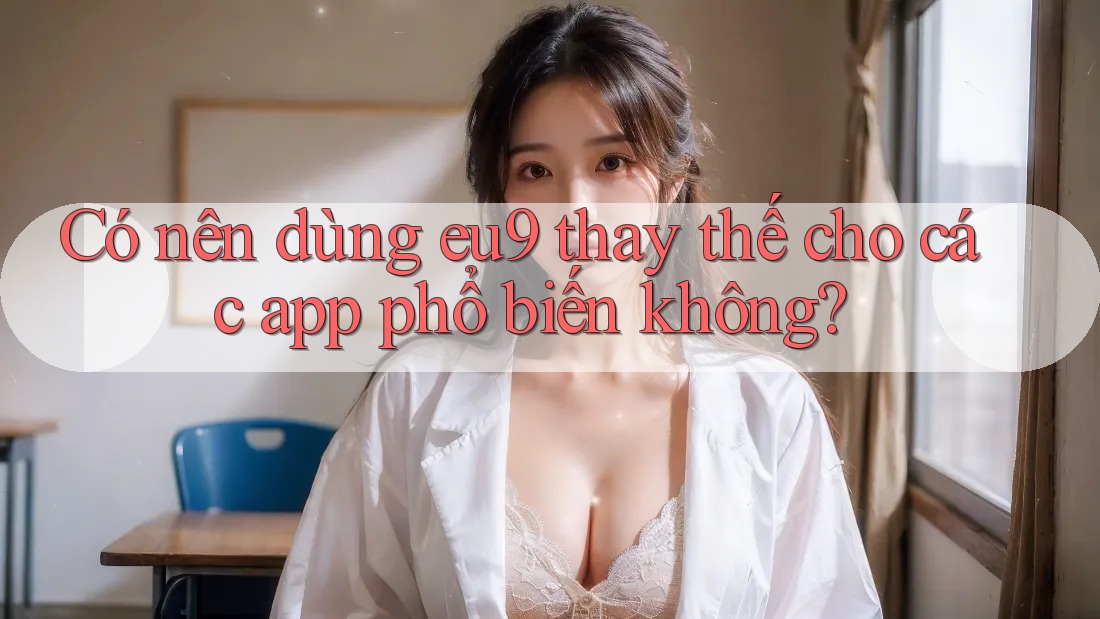 Có nên dùng eu9 thay thế cho các app phổ biến không?
