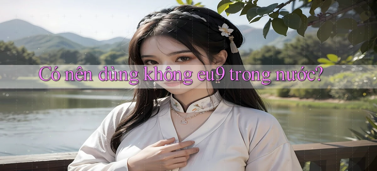 Có nên dùng không eu9 trong nước