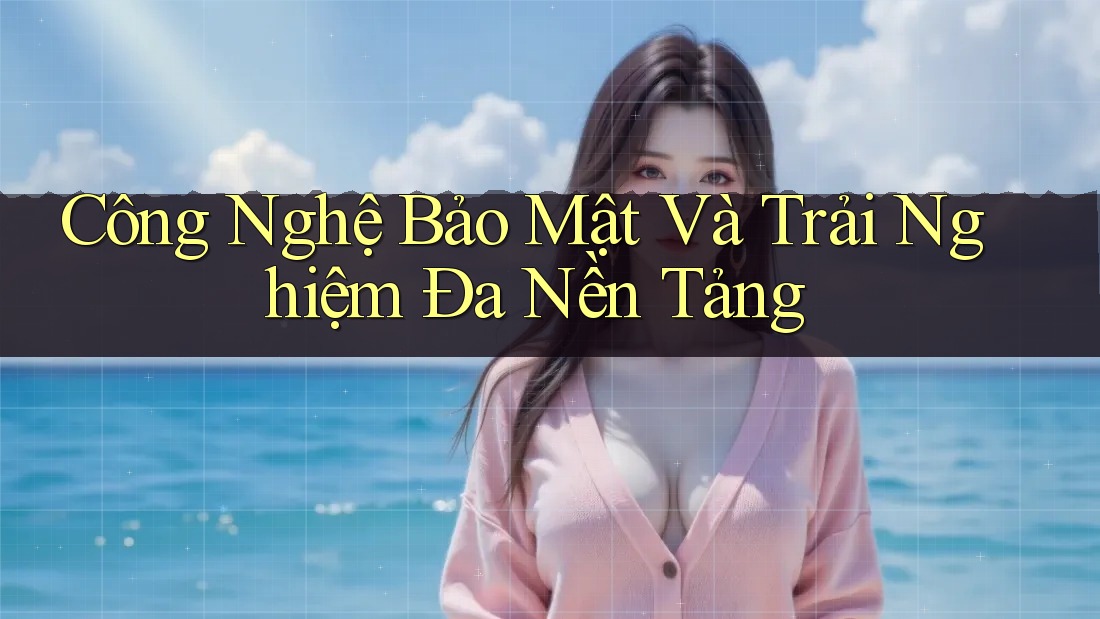 Công Nghệ Bảo Mật Và Trải Nghiệm Đa Nền Tảng Công Nghệ Bảo Mật Và Trải Nghiệm Đa Nền Tảng