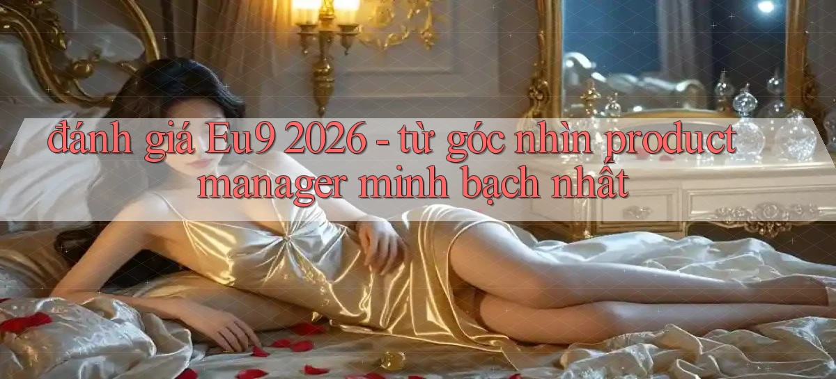 đánh giá Eu9 2026   từ góc nhìn product manager minh bạch nhất