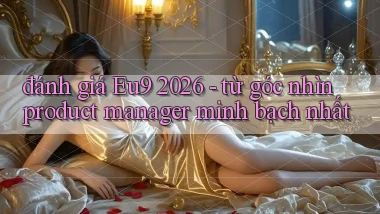 đánh giá Eu9 2026   từ góc nhìn product manager minh bạch nhất