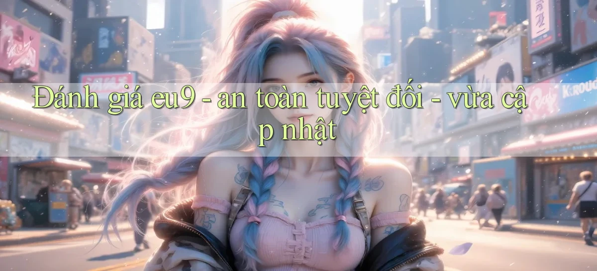 Đánh giá eu9   an toàn tuyệt đối   vừa cập nhật