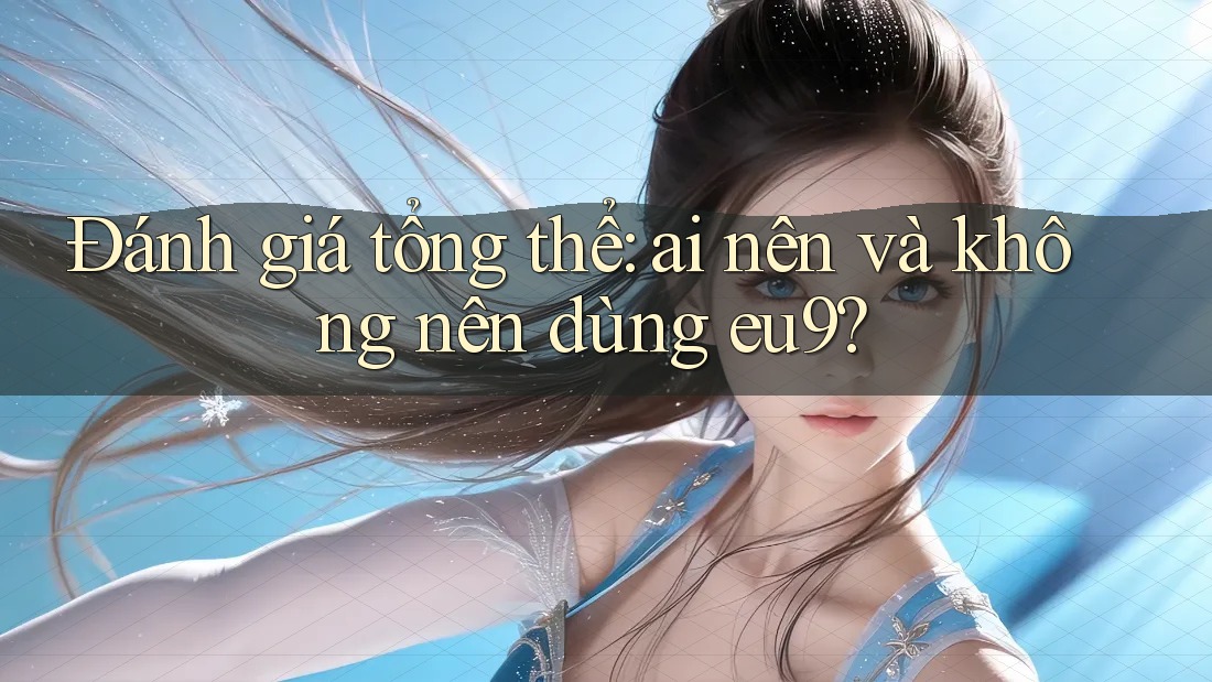 Đánh giá tổng thể: ai nên và không nên dùng eu9?