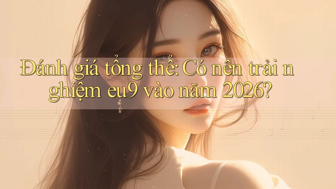Đánh giá tổng thể: Có nên trải nghiệm eu9 vào năm 2026? Đánh giá tổng thể: Có nên trải nghiệm eu9 vào năm 2026?