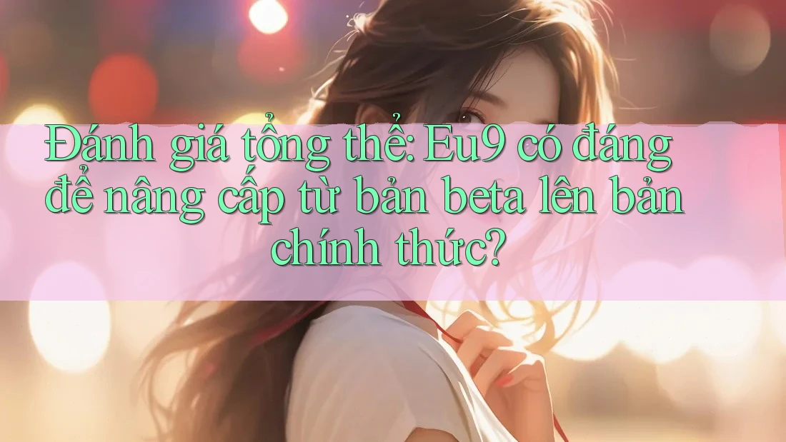 Đánh giá tổng thể: Eu9 có đáng để nâng cấp từ bản beta lên bản chính thức? Đánh giá tổng thể: Eu9 có đáng để nâng cấp từ bản beta lên bản chính thức?