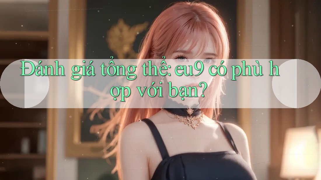 Đánh giá tổng thể: eu9 có phù hợp với bạn?