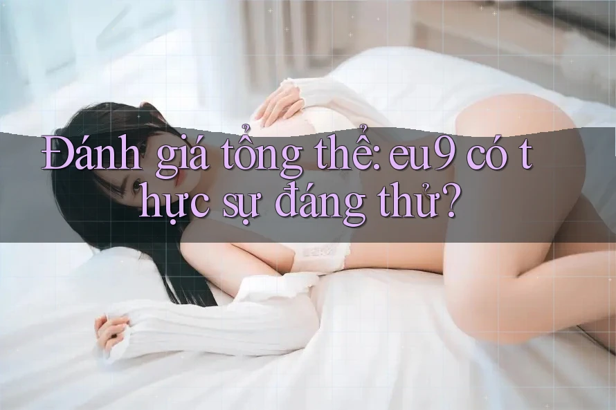 Đánh giá tổng thể: eu9 có thực sự đáng thử? Đánh giá tổng thể: eu9 có thực sự đáng thử?