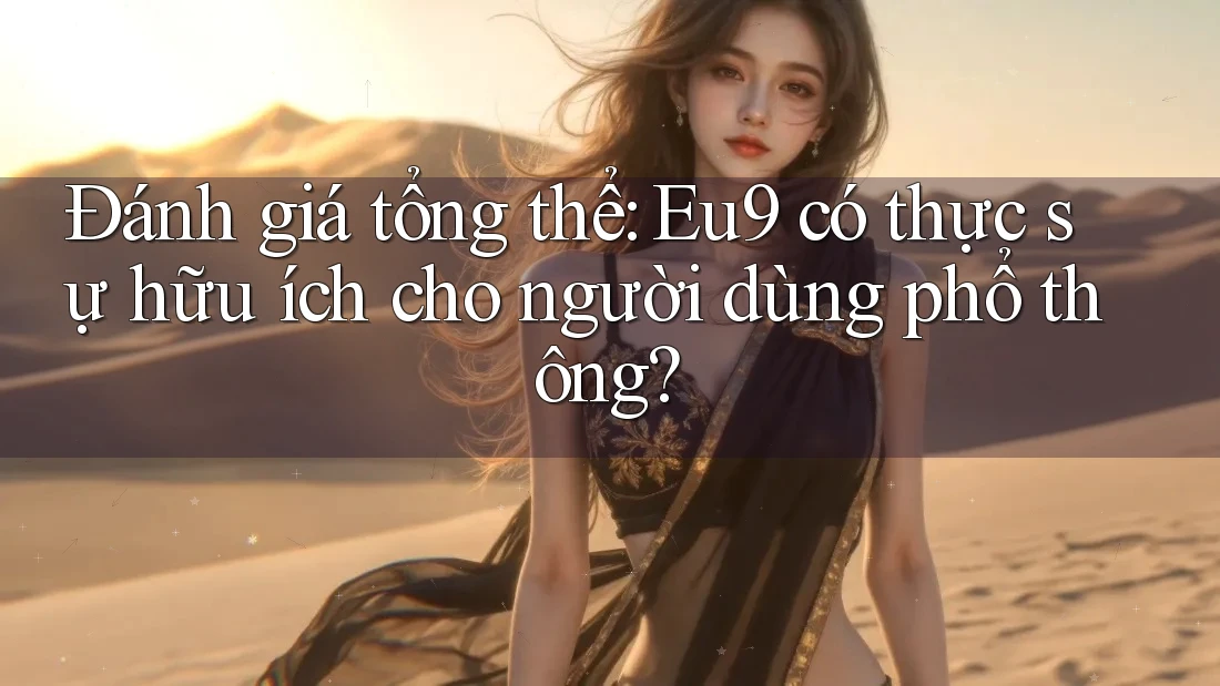 Đánh giá tổng thể: Eu9 có thực sự hữu ích cho người dùng phổ thông?