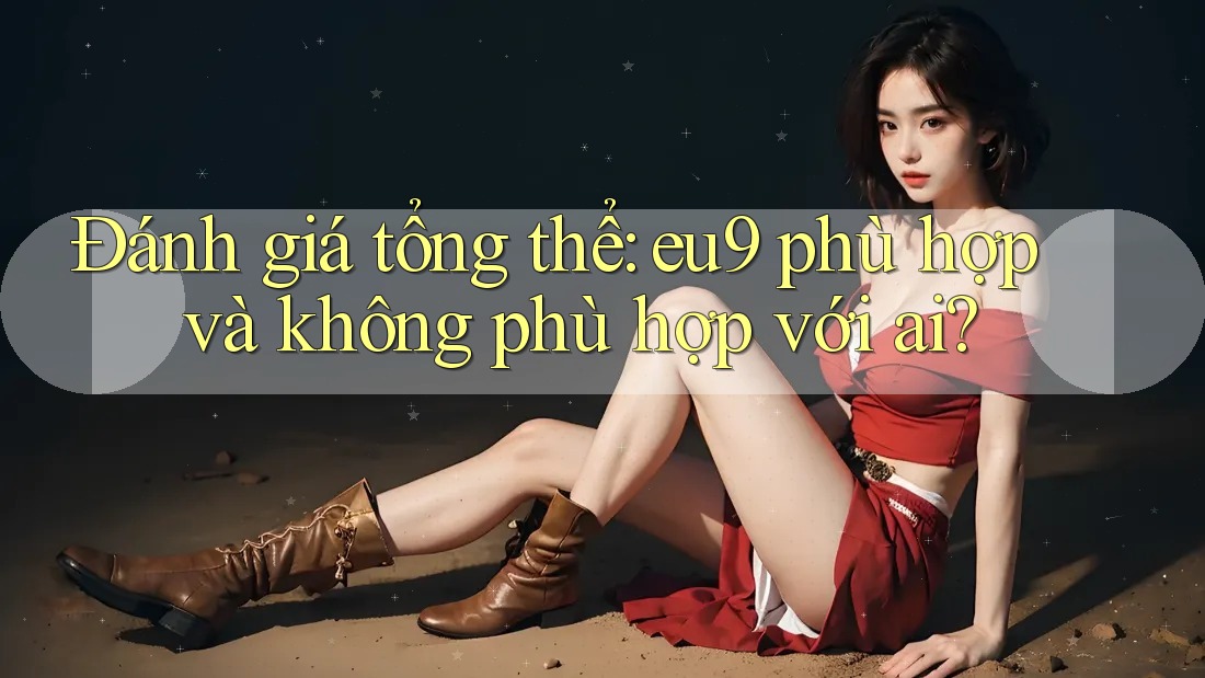 Đánh giá tổng thể: eu9 phù hợp và không phù hợp với ai? Đánh giá tổng thể: eu9 phù hợp và không phù hợp với ai?