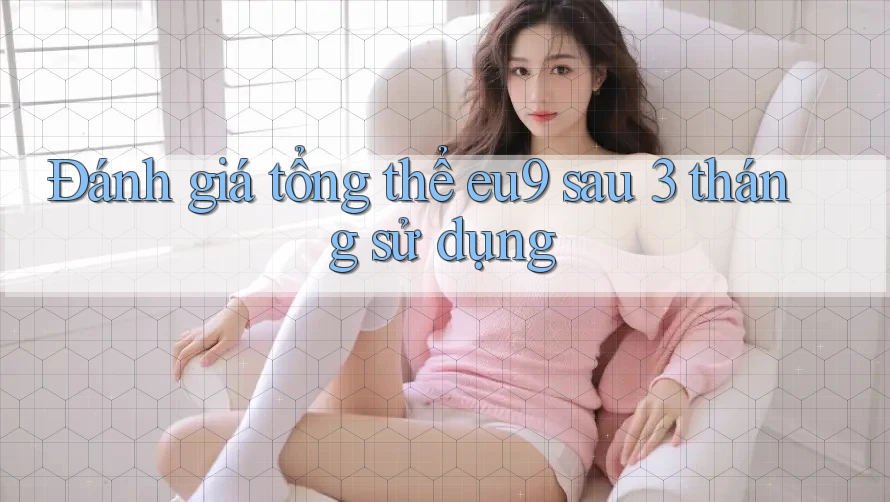 Đánh giá tổng thể eu9 sau 3 tháng sử dụng