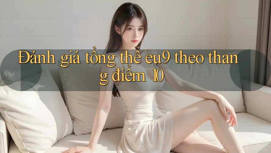 Đánh giá tổng thể eu9 theo thang điểm 10