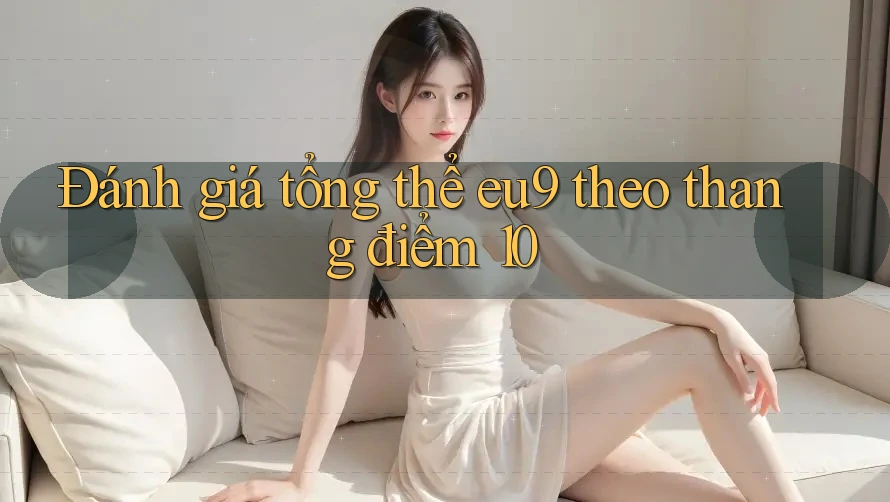 Đánh giá tổng thể eu9 theo thang điểm 10 Đánh giá tổng thể eu9 theo thang điểm 10
