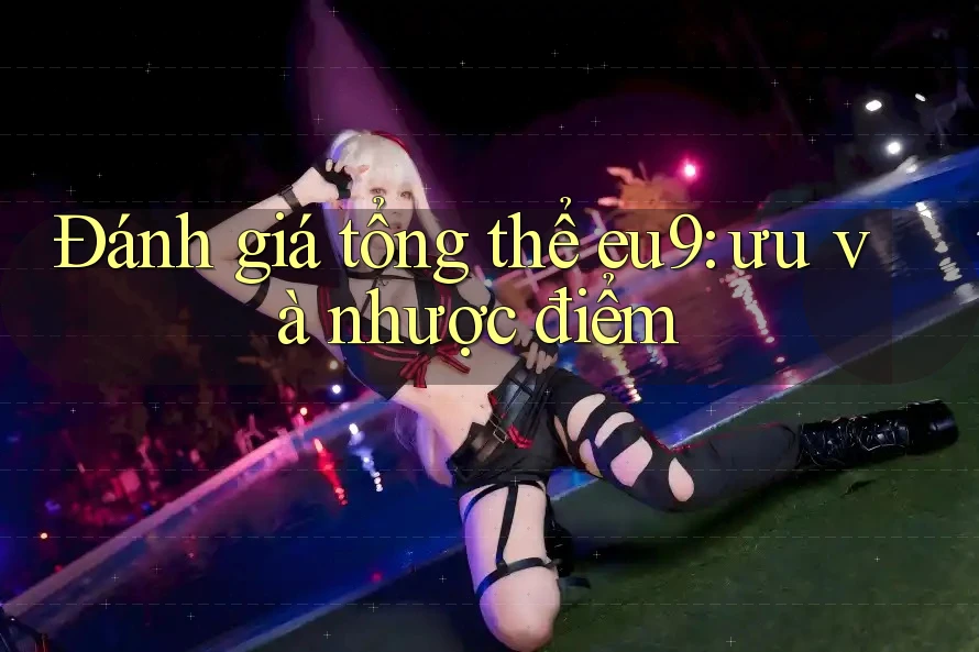 Đánh giá tổng thể eu9: ưu và nhược điểm