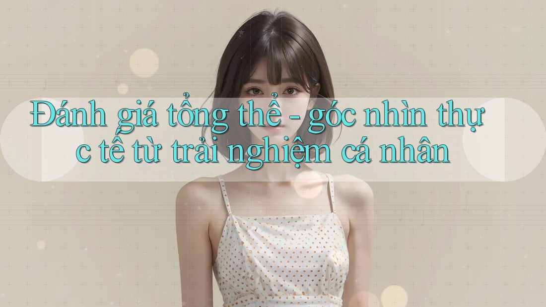 Đánh giá tổng thể - góc nhìn thực tế từ trải nghiệm cá nhân