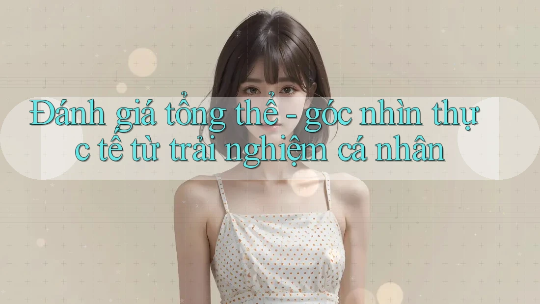 Đánh giá tổng thể - góc nhìn thực tế từ trải nghiệm cá nhân Đánh giá tổng thể - góc nhìn thực tế từ trải nghiệm cá nhân