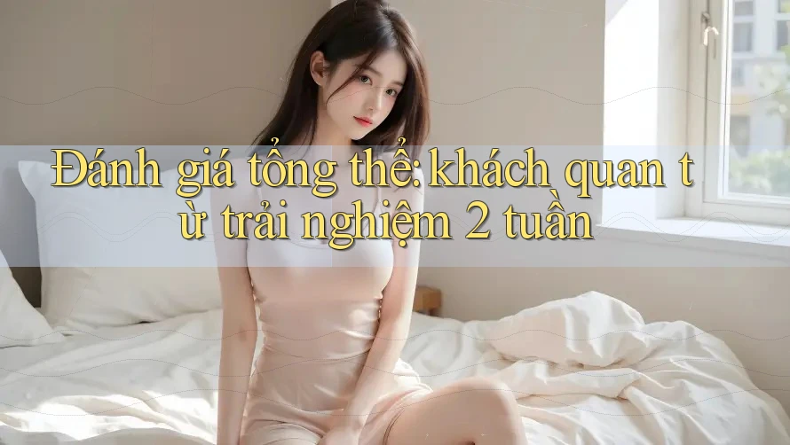Đánh giá tổng thể: khách quan từ trải nghiệm 2 tuần Đánh giá tổng thể: khách quan từ trải nghiệm 2 tuần