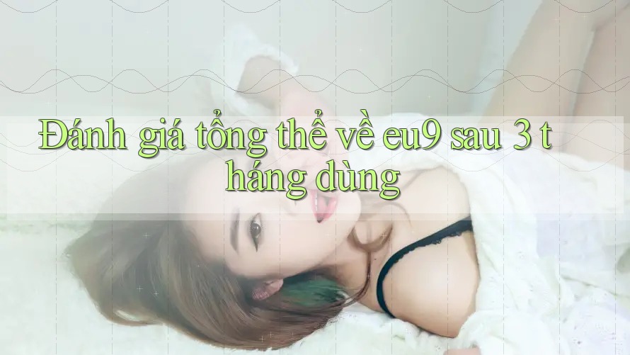 Đánh giá tổng thể về eu9 sau 3 tháng dùng Đánh giá tổng thể về eu9 sau 3 tháng dùng